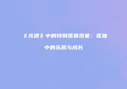 《光遇》中的特别孤寡现象：孤独中的乐趣与成长