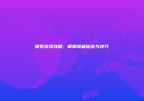 探索游戏攻略：解锁隐藏秘密与技巧
