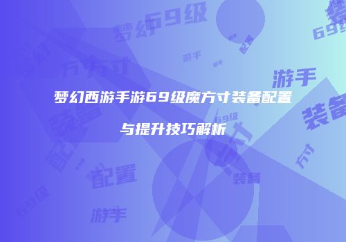 梦幻西游手游69级魔方寸装备配置与提升技巧解析