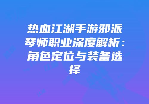 热血江湖手游邪派琴师职业深度解析：角色定位与装备选择