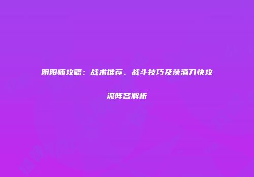 阴阳师攻略：战术推荐、战斗技巧及茨酒刀快攻流阵容解析