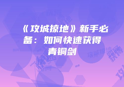 《攻城掠地》新手必备:如何快速获得青铜剑