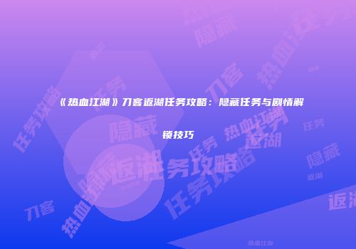《热血江湖》刀客返湖任务攻略：隐藏任务与剧情解锁技巧