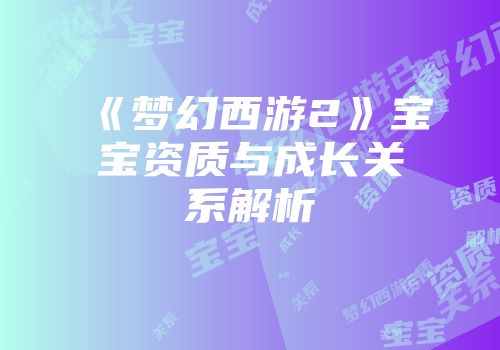 《梦幻西游2》宝宝资质与成长关系解析
