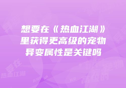 想要在《热血江湖》里获得更高级的宠物异变属性是关键吗