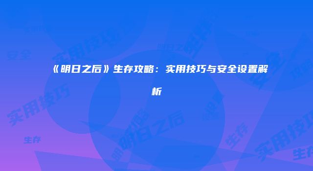 《明日之后》生存攻略：实用技巧与安全设置解析