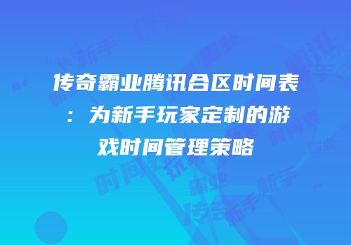 传奇霸业腾讯合区时间表：为新手玩家定制的游戏时间管理策略