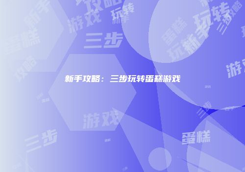 新手攻略：三步玩转蛋糕游戏