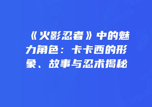 《火影忍者》中的魅力角色：卡卡西的形象、故事与忍术揭秘