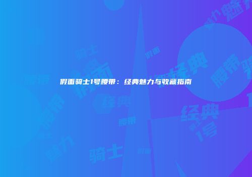 假面骑士1号腰带：经典魅力与收藏指南