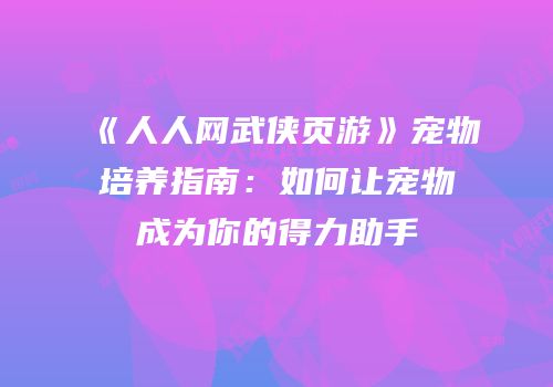 《人人网武侠页游》宠物培养指南：如何让宠物成为你的得力助手