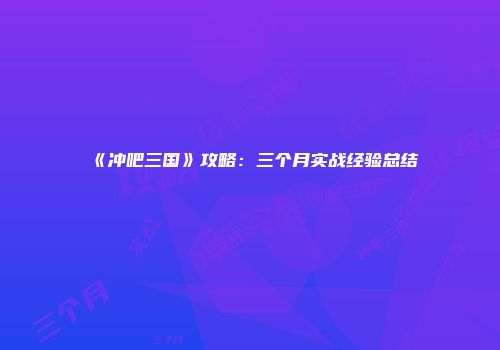 《冲吧三国》攻略：三个月实战经验总结