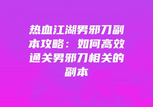 热血江湖男邪刀副本攻略：如何高效通关男邪刀相关的副本
