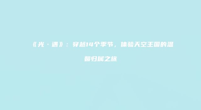 《光·遇》：穿越14个季节，体验天空王国的温馨归属之旅