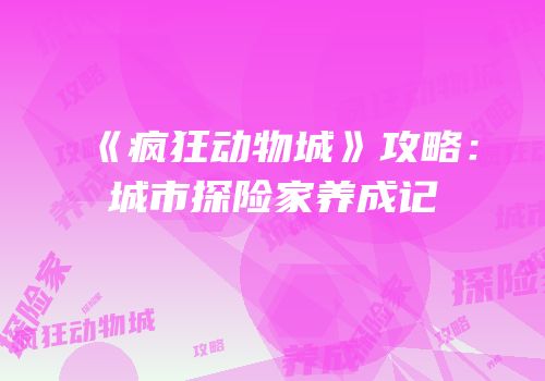 《疯狂动物城》攻略：城市探险家养成记