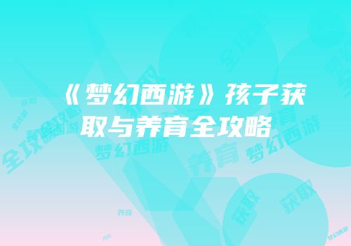 《梦幻西游》孩子获取与养育全攻略