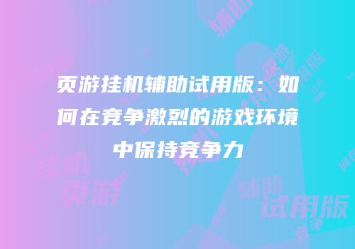页游挂机辅助试用版：如何在竞争激烈的游戏环境中保持竞争力