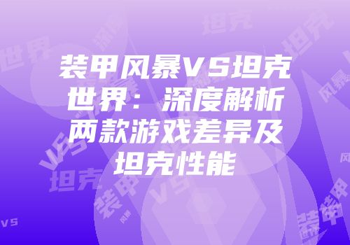 装甲风暴VS坦克世界：深度解析两款游戏差异及坦克性能