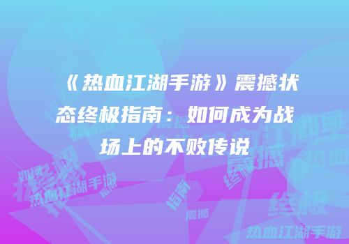《热血江湖手游》震撼状态终极指南：如何成为战场上的不败传说