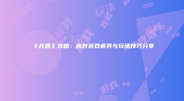 《光遇》攻略：应对游戏疲劳与玩法技巧分享
