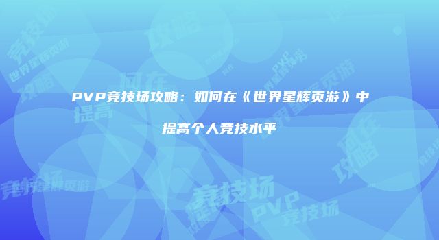 PVP竞技场攻略：如何在《世界星辉页游》中提高个人竞技水平