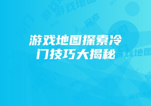 游戏地图探索冷门技巧大揭秘