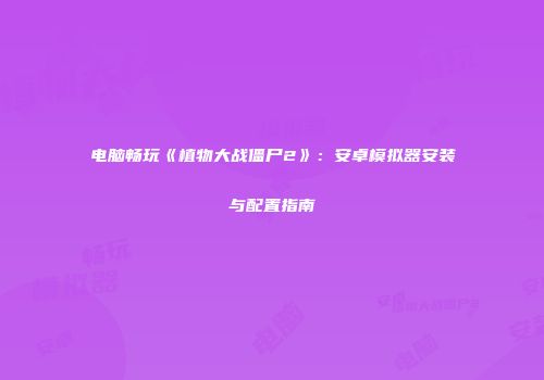 电脑畅玩《植物大战僵尸2》：安卓模拟器安装与配置指南