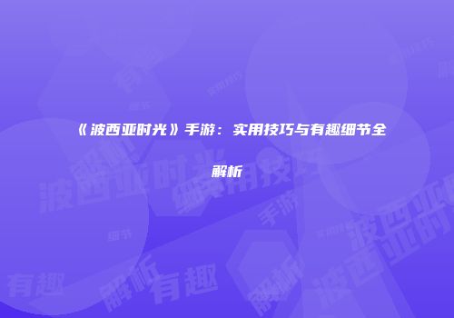 《波西亚时光》手游：实用技巧与有趣细节全解析