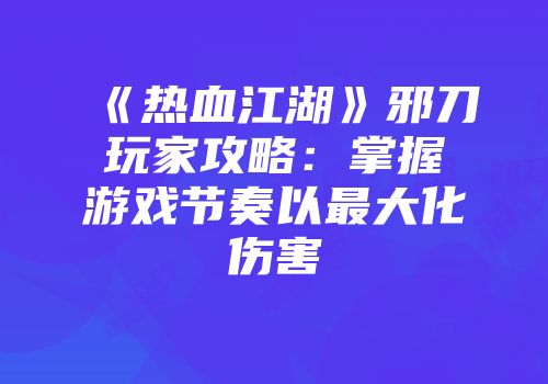 《热血江湖》邪刀玩家攻略:掌握游戏节奏以最大化伤害