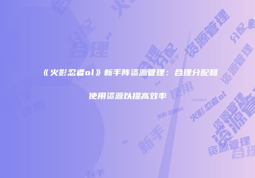 《火影忍者ol》新手阵资源管理：合理分配和使用资源以提高效率