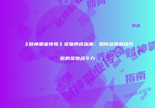 《财神霸业传奇》宠物养成指南：如何培养和提升你的宠物战斗力