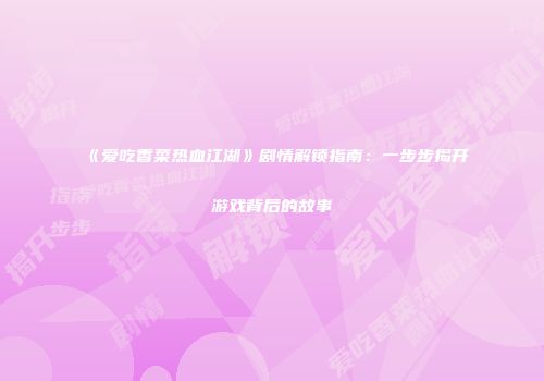 《爱吃香菜热血江湖》剧情解锁指南：一步步揭开游戏背后的故事