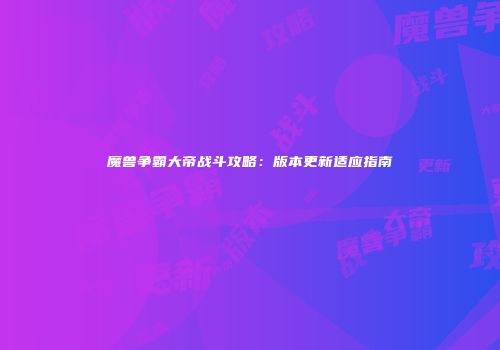 魔兽争霸大帝战斗攻略:版本更新适应指南