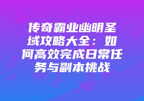 传奇霸业幽明圣域攻略大全：如何高效完成日常任务与副本挑战