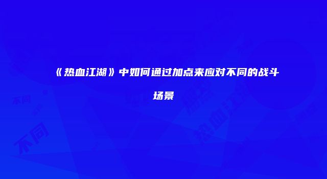 《热血江湖》中如何通过加点来应对不同的战斗场景