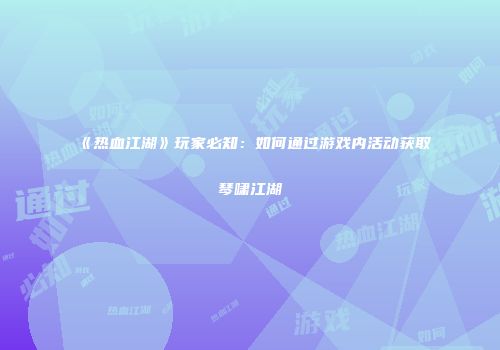《热血江湖》玩家必知：如何通过游戏内活动获取琴啸江湖
