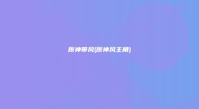 原神带风(原神风主角)