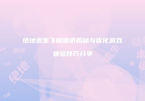 绝地求生飞檐壁纸揭秘与优化游戏体验技巧分享