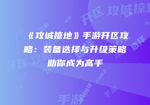 《攻城掠地》手游开区攻略：装备选择与升级策略助你成为高手