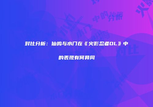 对比分析：仙鸣与水门在《火影忍者OL》中的表现有何异同
