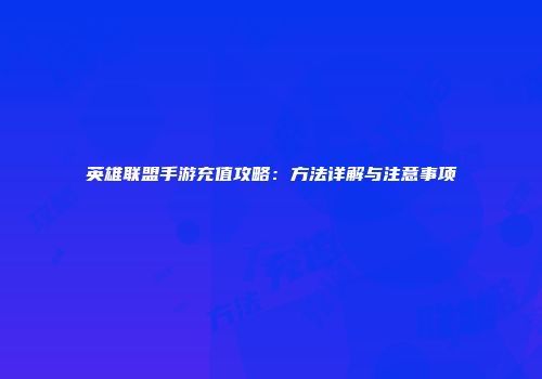 英雄联盟手游充值攻略：方法详解与注意事项