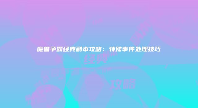 魔兽争霸经典副本攻略：特殊事件处理技巧