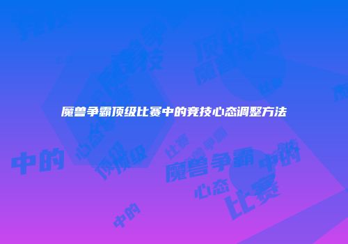 魔兽争霸顶级比赛中的竞技心态调整方法