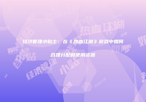 经济管理小贴士：在《热血江湖》游戏中如何合理分配和使用资源