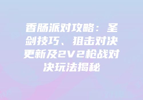 香肠派对攻略：圣剑技巧、狙击对决更新及2V2枪战对决玩法揭秘
