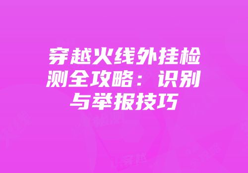 穿越火线外挂检测全攻略：识别与举报技巧