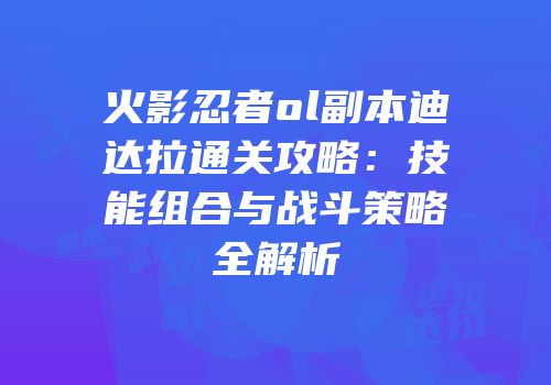火影忍者ol副本迪达拉通关攻略：技能组合与战斗策略全解析