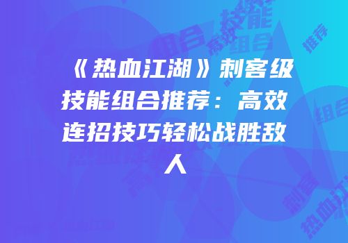 《热血江湖》刺客级技能组合推荐：高效连招技巧轻松战胜敌人