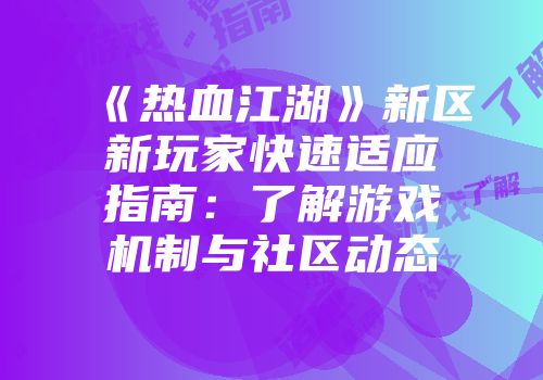《热血江湖》新区新玩家快速适应指南：了解游戏机制与社区动态