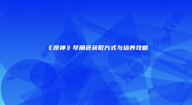 《原神》琴角色获取方式与培养攻略
